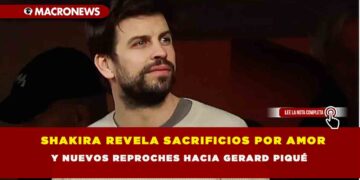 SHAKIRA REVELA SACRIFICIOS POR AMOR Y NUEVOS REPROCHES HACIA GERARD PIQUÉ