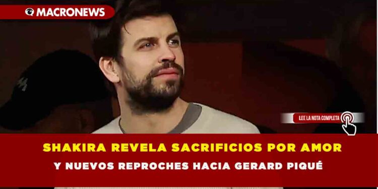 SHAKIRA REVELA SACRIFICIOS POR AMOR Y NUEVOS REPROCHES HACIA GERARD PIQUÉ