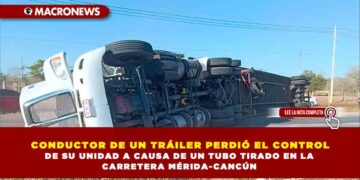 CONDUCTOR DE UN TRÁILER PERDIÓ EL CONTROL DE SU UNIDAD A CAUSA DE UN TUBO TIRADO EN LA CARRETERA MÉRIDA-CANCÚN