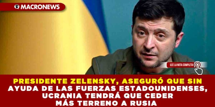 PRESIDENTE ZELENSKY, ASEGURÓ QUE SIN AYUDA DE LAS FUERZAS ESTADOUNIDENSES, UCRANIA TENDRÁ QUE CEDER MÁS TERRENO A RUSIA