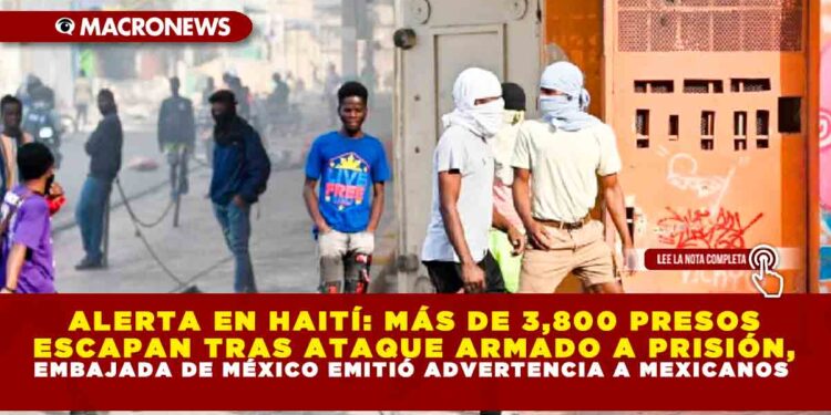 ALERTA EN HAITÍ: MÁS DE 3,800 PRESOS ESCAPAN TRAS ATAQUE ARMADO A PRISIÓN, EMBAJADA DE MÉXICO EMITIÓ ADVERTENCIA A MEXICANOS