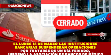 EL LUNES 18 DE MARZO LAS INSTITUCIONES BANCARIAS SUSPENDERÁN OPERACIONES POR TRATARSE DE UN DÍA FERIADO, INFORMÓ LA ASOCIACIÓN DE BANCOS DE MÉXICO