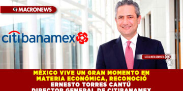 MÉXICO VIVE UN GRAN MOMENTO EN MATERIA ECONÓMICA, RECONOCIÓ ERNESTO TORRES CANTÚ DIRECTOR GENERAL DE CITIBANAMEX