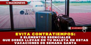 EVITA CONTRATIEMPOS: 5 ELEMENTOS ESENCIALES QUE DEBES LLEVAR EN TU MALETA EN ESTAS VACACIONES DE SEMANA SANTA