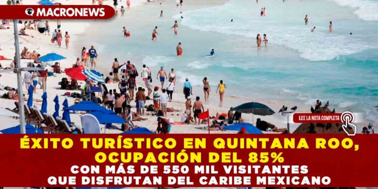 ÉXITO TURÍSTICO EN QUINTANA ROO, OCUPACIÓN DEL 85% CON MÁS DE 550 MIL VISITANTES QUE DISFRUTAN DEL CARIBE MEXICANO