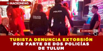 TURISTA DENUNCIA EXTORSIÓN POR PARTE DE DOS POLICÍAS EN TULUM