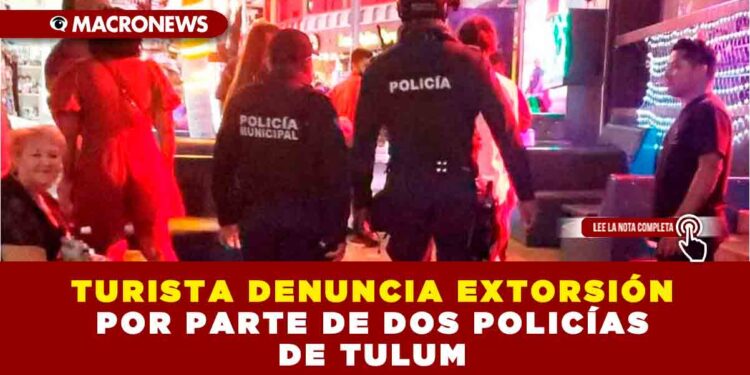 TURISTA DENUNCIA EXTORSIÓN POR PARTE DE DOS POLICÍAS EN TULUM