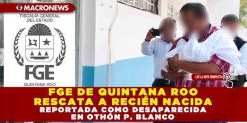 FGE DE QUINTANA ROO RESCATA A RECIÉN NACIDA REPORTADA COMO DESAPARECIDA EN OTHÓN P. BLANCO