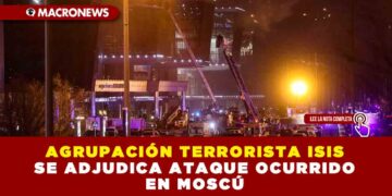 AGRUPACIÓN TERRORISTA ISIS SE ADJUDICA ATAQUE OCURRIDO EN MOSCÚ