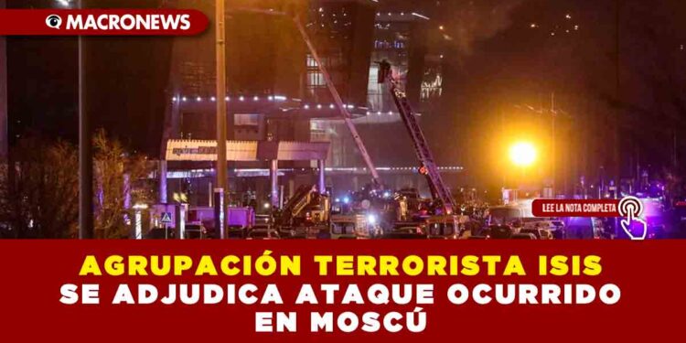 AGRUPACIÓN TERRORISTA ISIS SE ADJUDICA ATAQUE OCURRIDO EN MOSCÚ
