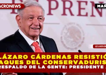 LÁZARO CÁRDENAS RESISTIÓ ATAQUES DEL CONSERVADURISMO POR RESPALDO DE LA GENTE: PRESIDENTE AMLO