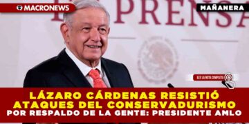 LÁZARO CÁRDENAS RESISTIÓ ATAQUES DEL CONSERVADURISMO POR RESPALDO DE LA GENTE: PRESIDENTE AMLO