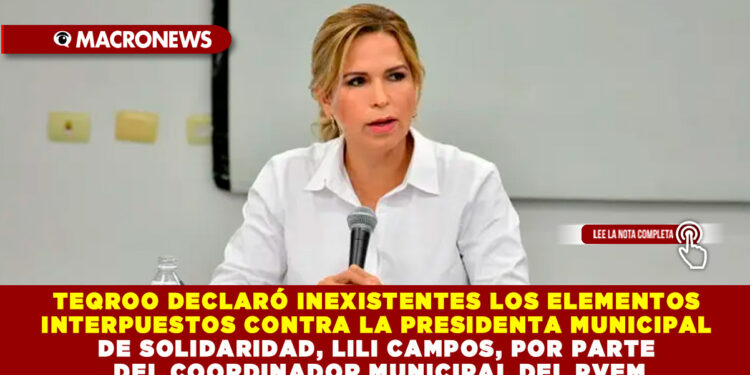 TEQROO DECLARÓ INEXISTENTES LOS ELEMENTOS INTERPUESTOS CONTRA LA PRESIDENTA MUNICIPAL DE SOLIDARIDAD, LILI CAMPOS, POR PARTE DEL COORDINADOR MUNICIPAL DEL PVEM