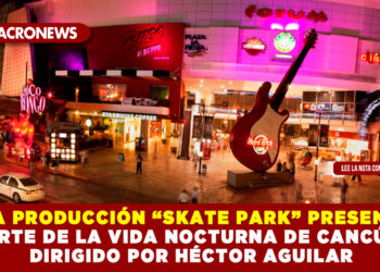 NUEVA PRODUCCIÓN “SKATE PARK” PRESENTARÁ PARTE DE LA VIDA NOCTURNA DE CANCÚN, DIRIGIDO POR HÉCTOR AGUILAR