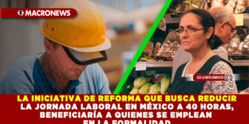 LA INICIATIVA DE REFORMA QUE BUSCA REDUCIR LA JORNADA LABORAL EN MÉXICO A 40 HORAS, BENEFICIARÍA A QUIENES SE EMPLEAN EN LA FORMALIDAD