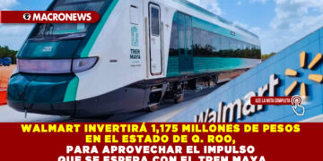 WALMART INVERTIRÁ 1,175 MILLONES DE PESOS EN Q. ROO, PARA APROVECHAR EL IMPULSO QUE SE ESPERA CON EL TREN MAYA