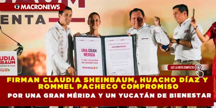 FIRMAN CLAUDIA SHEINBAUM, HUACHO DÍAZ Y ROMMEL PACHECO COMPROMISO POR UNA GRAN MÉRIDA Y UN YUCATÁN DE BIENESTAR