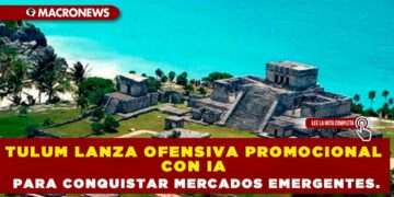 TULUM LANZA OFENSIVA PROMOCIONAL CON IA PARA CONQUISTAR MERCADOS EMERGENTES.