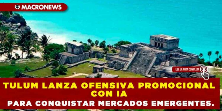 TULUM LANZA OFENSIVA PROMOCIONAL CON IA PARA CONQUISTAR MERCADOS EMERGENTES.