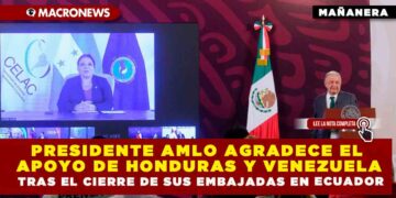 PRESIDENTE AMLO AGRADECE EL APOYO DE HONDURAS Y VENEZUELA TRAS EL CIERRE DE SUS EMBAJADAS EN ECUADOR