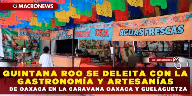 QUINTANA ROO SE DELEITA CON LA GASTRONOMÍA Y ARTESANÍAS DE OAXACA EN LA CARAVANA OAXACA Y GUELAGUETZA