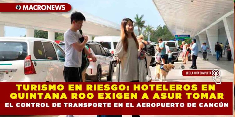 TURISMO EN RIESGO: HOTELEROS EN QUINTANA ROO EXIGEN A ASUR TOMAR EL CONTROL DE TRANSPORTE EN EL AEROPUERTO DE CANCÚN