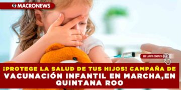 ¡PROTEGE LA SALUD DE TUS HIJOS! CAMPAÑA DE VACUNACIÓN INFANTIL EN MARCHA,EN QUINTANA ROO