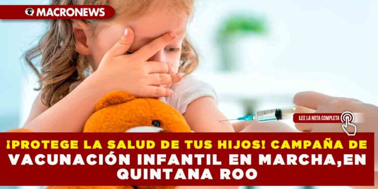 ¡PROTEGE LA SALUD DE TUS HIJOS! CAMPAÑA DE VACUNACIÓN INFANTIL EN MARCHA,EN QUINTANA ROO