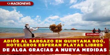 ADIÓS AL SARGAZO EN QUINTANA ROO,HOTELEROS ESPERAN PLAYAS LIBRES  DE ALGA GRACIAS A NUEVAS MEDIDAS