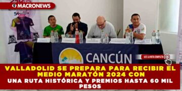 VALLADOLID SE PREPARA PARA RECIBIR EL MEDIO MARATÓN 2024 CON UNA RUTA HISTÓRICA Y PREMIOS HASTA 60 MIL PESOS