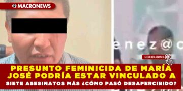 PRESUNTO FEMINICIDA DE MARÍA JOSÉ PODRÍA ESTAR VINCULADO A SIETE ASESINATOS MÁS ¿CÓMO PASÓ DESAPERCIBIDO?