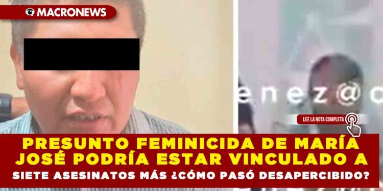 PRESUNTO FEMINICIDA DE MARÍA JOSÉ PODRÍA ESTAR VINCULADO A SIETE ASESINATOS MÁS ¿CÓMO PASÓ DESAPERCIBIDO?