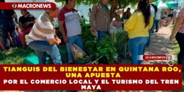 TIANGUIS DEL BIENESTAR EN QUINTANA ROO,UNA APUESTA POR EL COMERCIO LOCAL Y EL TURISMO DEL TREN MAYA