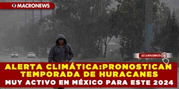 ALERTA CLIMÁTICA:PRONOSTICAN TEMPORADA DE HURACANES MUY ACTIVO EN MÉXICO PARA ESTE 2024