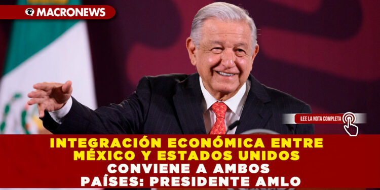 INTEGRACIÓN ECONÓMICA ENTRE MÉXICO Y ESTADOS UNIDOS CONVIENE A AMBOS PAÍSES: PRESIDENTE AMLO