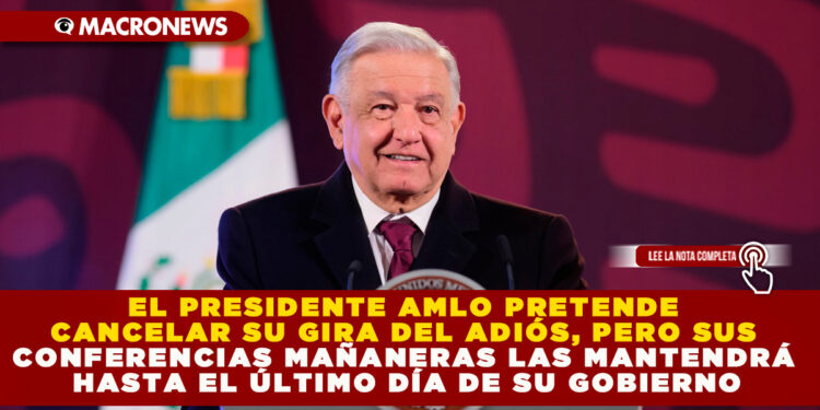 EL PRESIDENTE AMLO PRETENDE CANCELAR SU GIRA DEL ADIÓS, PERO SUS CONFERENCIAS MAÑANERAS LAS MANTENDRÁ HASTA EL ÚLTIMO DÍA DE SU GOBIERNO
