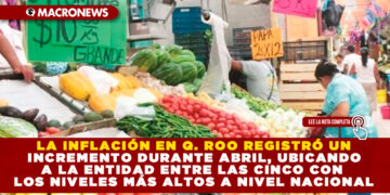 LA INFLACIÓN EN Q. ROO REGISTRÓ UN INCREMENTO DURANTE ABRIL, UBICANDO A LA ENTIDAD ENTRE LAS CINCO CON LOS NIVELES MÁS ALTOS A NIVEL NACIONAL
