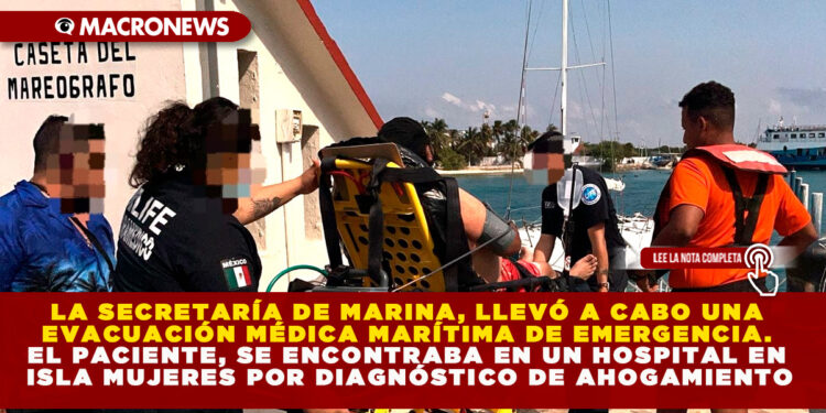 LA SECRETARÍA DE MARINA, LLEVÓ A CABO UNA EVACUACIÓN MÉDICA MARÍTIMA DE EMERGENCIA. EL PACIENTE, SE ENCONTRABA EN UN HOSPITAL EN ISLA MUJERES POR DIAGNÓSTICO DE AHOGAMIENTO