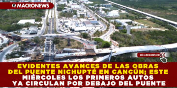 EVIDENTES AVANCES DE LAS OBRAS DEL PUENTE NICHUPTÉ EN CANCÚN; ESTE MIÉRCOLES LOS PRIMEROS AUTOS YA CIRCULAN POR DEBAJO DEL PUENTE