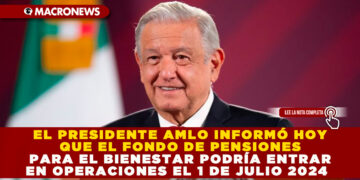 EL PRESIDENTE AMLO INFORMÓ HOY QUE EL FONDO DE PENSIONES PARA EL BIENESTAR PODRÍA ENTRAR EN OPERACIONES EL 1 DE JULIO 2024