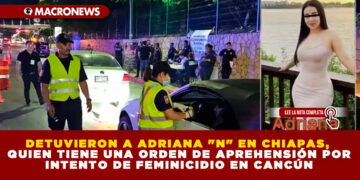 DETUVIERON A ADRIANA «N» EN CHIAPAS, QUIEN TIENE UNA ORDEN DE APREHENSIÓN POR INTENTO DE FEMINICIDIO EN CANCÚN