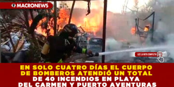 EN SOLO CUATRO DÍAS EL CUERPO DE BOMBEROS ATENDIÓ UN TOTAL DE 40 INCENDIOS EN PLAYA DEL CARMEN Y PUERTO AVENTURAS