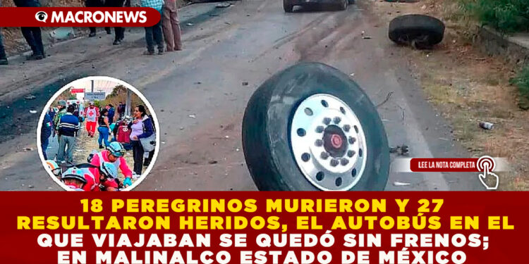 18 PEREGRINOS MURIERON Y 27 RESULTARON HERIDOS, EL AUTOBÚS EN EL QUE VIAJABAN SE QUEDÓ SIN FRENOS; EN MALINALCO ESTADO DE MÉXICO