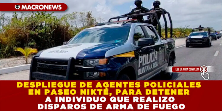 DESPLIEGUE DE AGENTES POLICIALES EN PASEO NIKTÉ, PARA DETENER A INDIVIDUO QUE REALIZO DISPAROS DE ARMA DE FUEGO