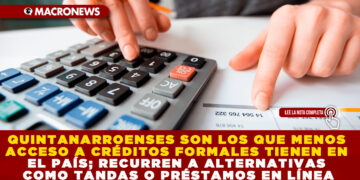 QUINTANARROENSES SON LOS QUE MENOS ACCESO A CRÉDITOS FORMALES TIENEN EN EL PAÍS; RECURREN A ALTERNATIVAS COMO TANDAS O PRÉSTAMOS EN LÍNEA