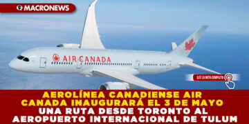 AEROLÍNEA CANADIENSE AIR CANADA INAUGURARÁ EL 3 DE MAYO UNA RUTA DESDE TORONTO AL AEROPUERTO INTERNACIONAL DE TULUM