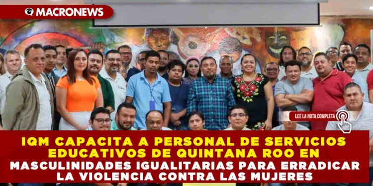 IQM CAPACITA A PERSONAL DE SERVICIOS EDUCATIVOS DE QUINTANA ROO EN MASCULINIDADES IGUALITARIAS PARA ERRADICAR LA VIOLENCIA CONTRA LAS MUJERES