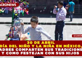 30 DE ABRIL DÍA DEL NIÑO Y LA NIÑA EN MÉXICO, PADRES COMPARTEN SUS TRADICIONES Y COMO FESTEJAN CON SUS HIJOS