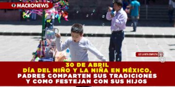 30 DE ABRIL DÍA DEL NIÑO Y LA NIÑA EN MÉXICO, PADRES COMPARTEN SUS TRADICIONES Y COMO FESTEJAN CON SUS HIJOS
