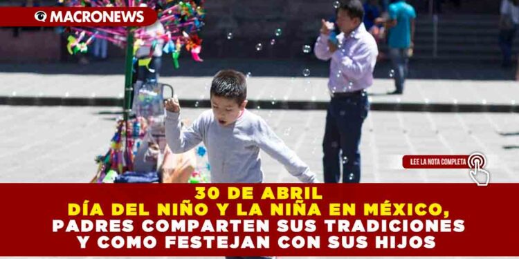 30 DE ABRIL DÍA DEL NIÑO Y LA NIÑA EN MÉXICO, PADRES COMPARTEN SUS TRADICIONES Y COMO FESTEJAN CON SUS HIJOS